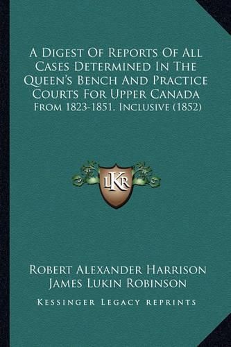 A Digest of Reports of All Cases Determined in the Queen's Bench and Practice Courts for Upper Canada: From 1823-1851, Inclusive (1852)