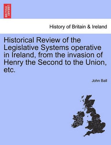 Cover image for Historical Review of the Legislative Systems Operative in Ireland, from the Invasion of Henry the Second to the Union, Etc.