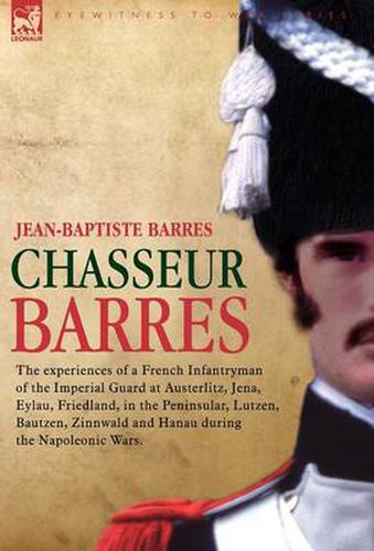 Cover image for Chasseur Barres - The Experiences of a French Infantryman of the Imperial Guard at Austerlitz, Jena, Eylau, Friedland, in the Peninsular, Lutzen, Baut