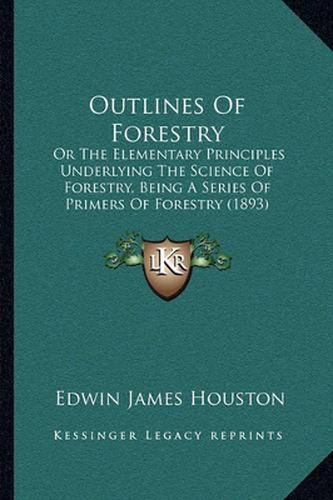 Outlines of Forestry: Or the Elementary Principles Underlying the Science of Forestry, Being a Series of Primers of Forestry (1893)