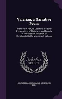 Cover image for Valerian, a Narrative Poem: Intended, in Part, to Describe, the Early Persecutions of Christians, and Rapidly to Illustrate the Influence of Christianity on the Manners of Nations