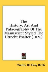 Cover image for The History, Art and Palaeography of the Manuscript Styled the Utrecht Psalter (1876)