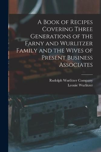 Cover image for A Book of Recipes Covering Three Generations of the Farny and Wurlitzer Family and the Wives of Present Business Associates