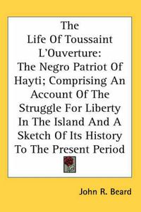 Cover image for The Life of Toussaint L'Ouverture: The Negro Patriot of Hayti; Comprising an Account of the Struggle for Liberty in the Island and a Sketch of Its History to the Present Period