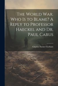 Cover image for The World war. Who is to Blame? A Reply to Professor Haeckel and Dr. Paul Carus