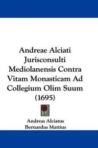 Cover image for Andreae Alciati Jurisconsulti Mediolanensis Contra Vitam Monasticam Ad Collegium Olim Suum (1695)