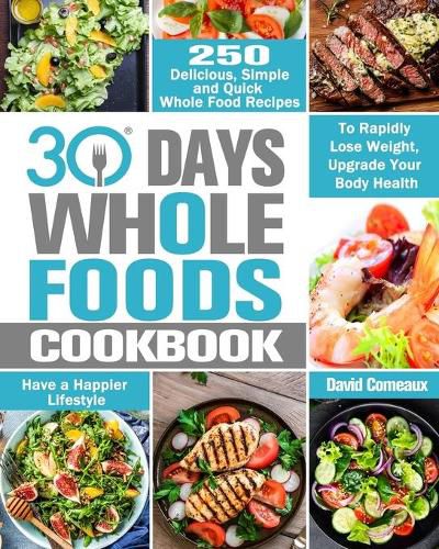 Cover image for 30 Day Whole Foods Cookbook: 250 Delicious, Simple and Quick Whole Food Recipes to Rapidly Lose Weight, Upgrade Your Body Health and Have a Happier Lifestyle