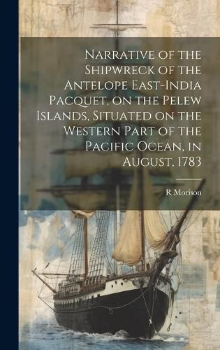 Cover image for Narrative of the Shipwreck of the Antelope East-India Pacquet, on the Pelew Islands, Situated on the Western Part of the Pacific Ocean, in August, 1783