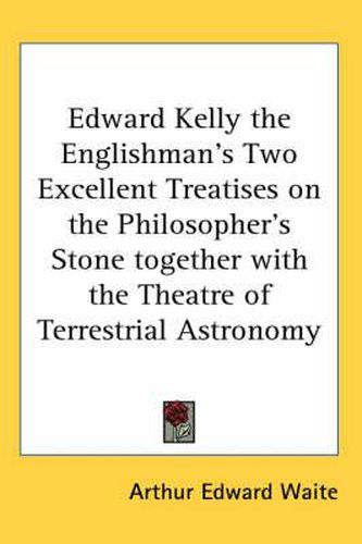 Cover image for Edward Kelly the Englishman's Two Excellent Treatises on the Philosopher's Stone Together with the Theatre of Terrestrial Astronomy