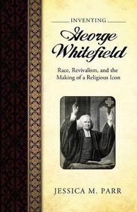 Cover image for Inventing George Whitefield: Race, Revivalism, and the Making of a Religious Icon