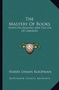 Cover image for The Mastery of Books: Hints on Reading and the Use of Libraries