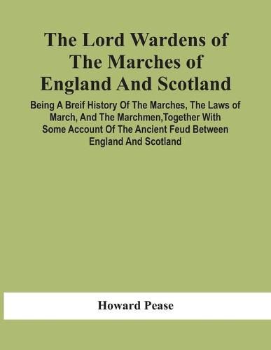 Cover image for The Lord Wardens Of The Marches Of England And Scotland: Being A Breif History Of The Marches, The Laws Of March, And The Marchmen, Together With Some Account Of The Ancient Feud Between England And Scotland