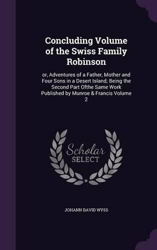 Cover image for Concluding Volume of the Swiss Family Robinson: Or, Adventures of a Father, Mother and Four Sons in a Desert Island; Being the Second Part Ofthe Same Work Published by Munroe & Francis Volume 2