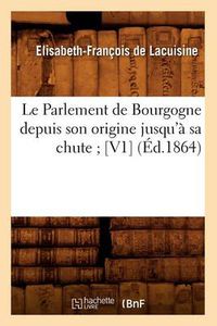 Cover image for Le Parlement de Bourgogne Depuis Son Origine Jusqu'a Sa Chute [V1] (Ed.1864)