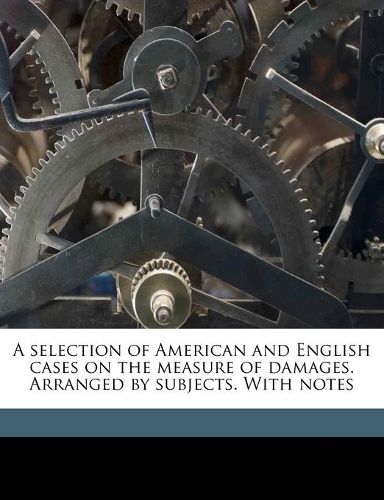 Cover image for A Selection of American and English Cases on the Measure of Damages. Arranged by Subjects. with Notes