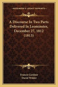 Cover image for A Discourse in Two Parts Delivered in Leominster, December 27, 1812 (1813)