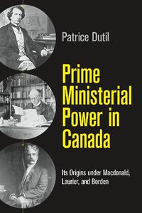 Cover image for Prime Ministerial Power in Canada: Its Origins under Macdonald, Laurier, and Borden