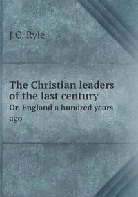 Cover image for The Christian leaders of the last century Or, England a hundred years ago