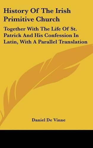 Cover image for History of the Irish Primitive Church: Together with the Life of St. Patrick and His Confession in Latin, with a Parallel Translation