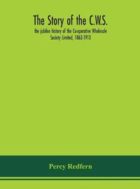 Cover image for The story of the C.W.S.; the jubilee history of the Co-operative Wholesale Society Limited, 1863-1913