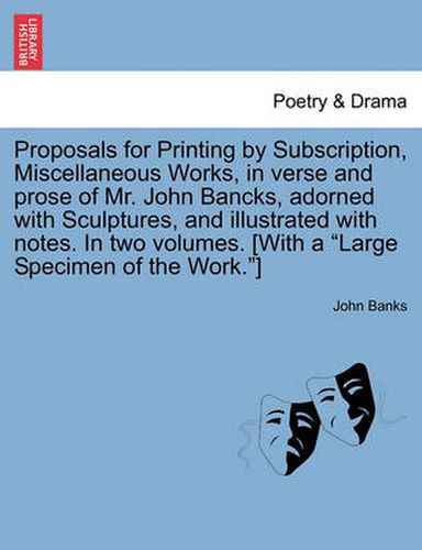 Cover image for Proposals for Printing by Subscription, Miscellaneous Works, in Verse and Prose of Mr. John Bancks, Adorned with Sculptures, and Illustrated with Notes. in Two Volumes. [With a Large Specimen of the Work.]