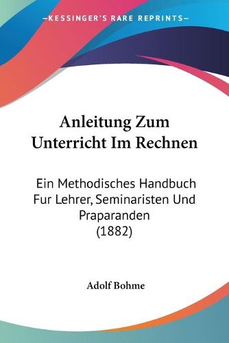 Cover image for Anleitung Zum Unterricht Im Rechnen: Ein Methodisches Handbuch Fur Lehrer, Seminaristen Und Praparanden (1882)