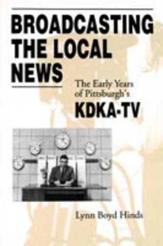 Cover image for Broadcasting the Local News: The Early Years of Pittsburgh's KDKA-TV