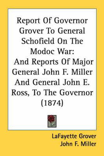 Cover image for Report of Governor Grover to General Schofield on the Modoc War: And Reports of Major General John F. Miller and General John E. Ross, to the Governor (1874)