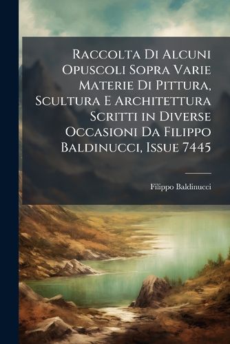 Cover image for Raccolta Di Alcuni Opuscoli Sopra Varie Materie Di Pittura, Scultura E Architettura Scritti in Diverse Occasioni Da Filippo Baldinucci, Issue 7445
