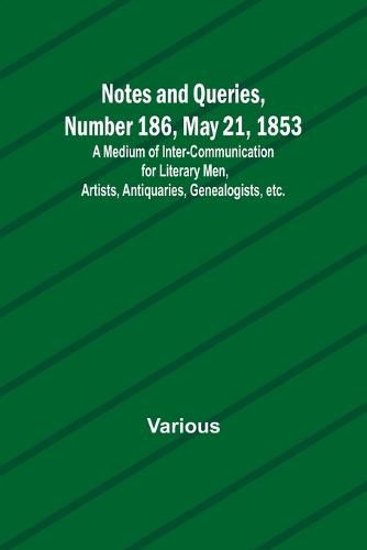 Notes and Queries, Number 186, May 21, 1853; A Medium of Inter-communication for Literary Men, Artists, Antiquaries, Genealogists, etc.