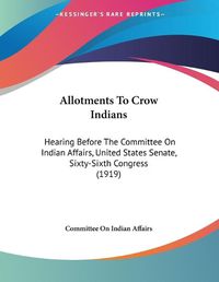 Cover image for Allotments to Crow Indians: Hearing Before the Committee on Indian Affairs, United States Senate, Sixty-Sixth Congress (1919)