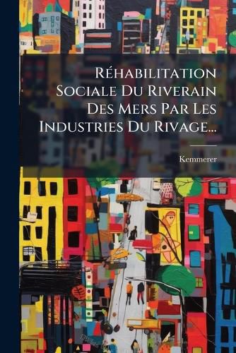 Cover image for Rehabilitation Sociale Du Riverain Des Mers Par Les Industries Du Rivage...