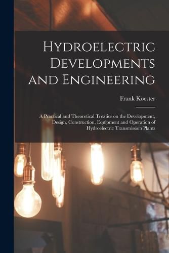 Cover image for Hydroelectric Developments and Engineering; a Practical and Theoretical Treatise on the Development, Design, Construction, Equipment and Operation of Hydroelectric Transmission Plants