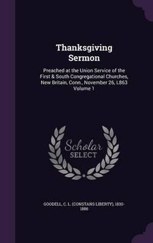 Thanksgiving Sermon: Preached at the Union Service of the First & South Congregational Churches, New Britain, Conn., November 26, L863 Volume 1