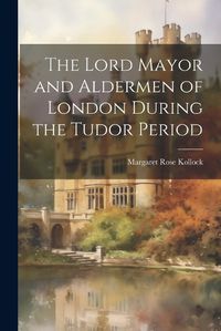 Cover image for The Lord Mayor and Aldermen of London During the Tudor Period