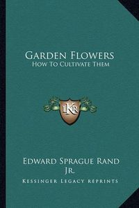 Cover image for Garden Flowers: How to Cultivate Them: A Treatise on the Culture of Hardy Ornamental Trees, Shrubs, Annuals, Herbaceous and Bedding Plants (1866)