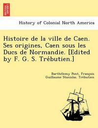 Cover image for Histoire de La Ville de Caen. Ses Origines, Caen Sous Les Ducs de Normandie. [Edited by F. G. S. Tre Butien.]