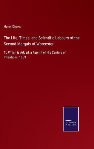 The Life, Times, and Scientific Labours of the Second Marquis of Worcester: To Which is Added, a Reprint of His Century of Inventions, 1663