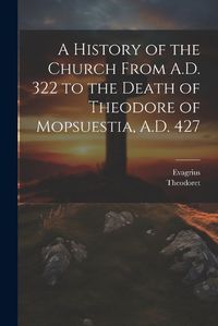 Cover image for A History of the Church From A.D. 322 to the Death of Theodore of Mopsuestia, A.D. 427