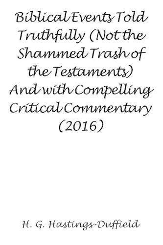 Biblical Events Told Truthfully (Not the Shammed Trash of the Testaments) and with Compelling Critical Commentary (2016)