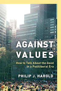 Cover image for Against Values: How to Talk about the Good in a Postliberal Era