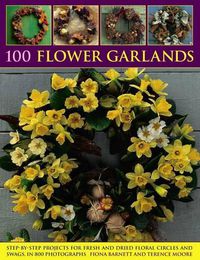 Cover image for 100 Flower Garlands: Step-by-Step Projects for Fresh and Dried Floral Circles and Swags, in 800 Photographs