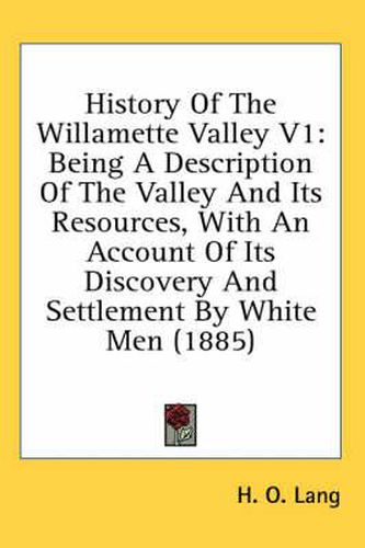 Cover image for History of the Willamette Valley V1: Being a Description of the Valley and Its Resources, with an Account of Its Discovery and Settlement by White Men (1885)