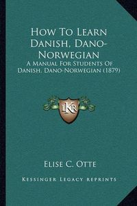 Cover image for How to Learn Danish, Dano-Norwegian: A Manual for Students of Danish, Dano-Norwegian (1879)