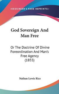 Cover image for God Sovereign and Man Free: Or the Doctrine of Divine Foreordination and Man's Free Agency (1855)