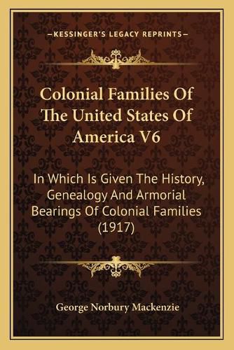 Colonial Families of the United States of America V6: In Which Is Given the History, Genealogy and Armorial Bearings of Colonial Families (1917)