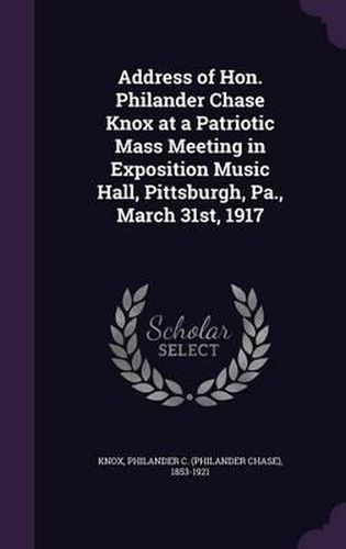 Address of Hon. Philander Chase Knox at a Patriotic Mass Meeting in Exposition Music Hall, Pittsburgh, Pa., March 31st, 1917