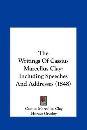 Cover image for The Writings of Cassius Marcellus Clay: Including Speeches and Addresses (1848)