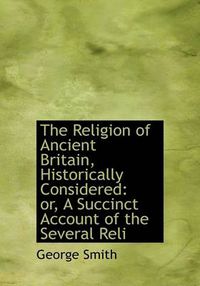 Cover image for The Religion of Ancient Britain, Historically Considered: or, A Succinct Account of the Several Reli