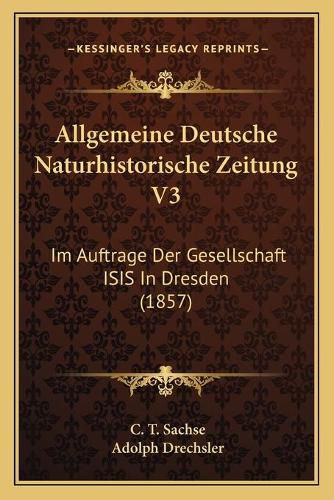 Cover image for Allgemeine Deutsche Naturhistorische Zeitung V3: Im Auftrage Der Gesellschaft Isis in Dresden (1857)